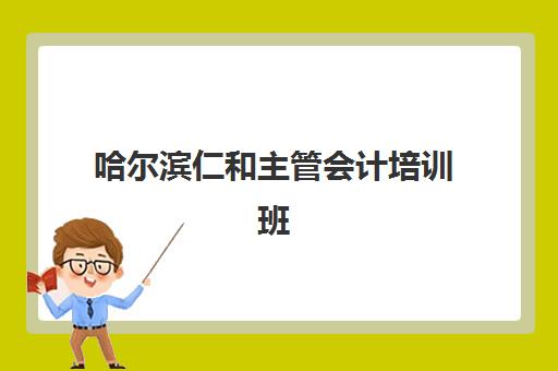 哈尔滨仁和主管会计培训班培训机构哪个比较好？2025年最新对比分析、选择标准与报名指南