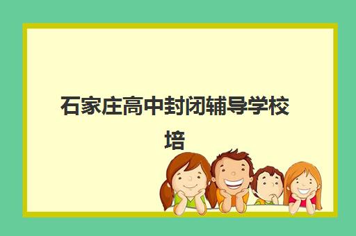 石家庄高中封闭辅导学校培训学校排名一览表如何查询？2025年最新TOP5榜单、择校标准与成功案例全解析