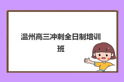 温州高三冲刺全日制培训班机构哪个比较好一点？2025年最新排名详情、择校标准与成功案例全解析