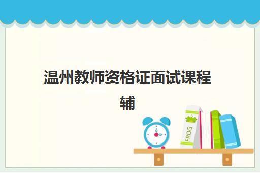 温州教师资格证面试课程辅导班有哪些机构好？2025年最新TOP5推荐详情、评估标准与报名指南全解析