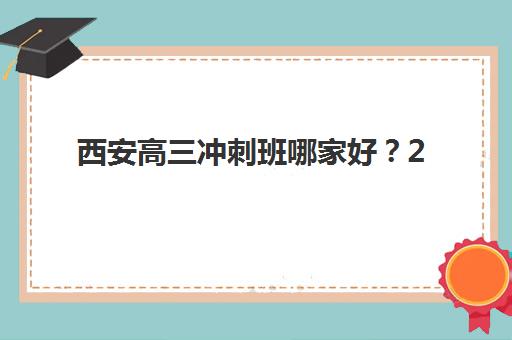 西安高三冲刺班哪家好？2025年西安全日制高考冲刺学校辅导机构排名一览表最新权威解读与择校全指南
