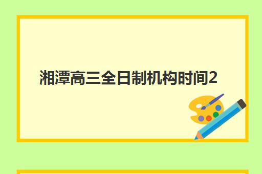 湘潭高三全日制机构时间2025考试时间如何安排？最新时间表、备考规划与择校全指南