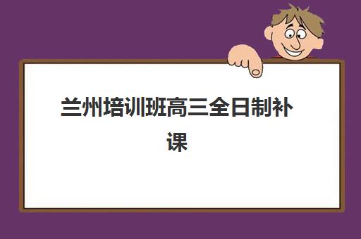 兰州培训班高三全日制补课辅导班有哪些学校？2025年最新机构排名、费用对比与科学择校全指南