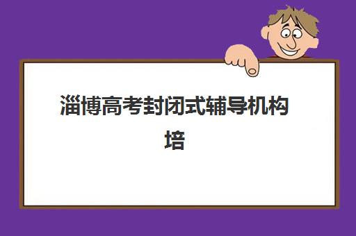淄博高考封闭式辅导机构培训机构有哪些地方？2025年最新排名、择校指南与机构对比全解析