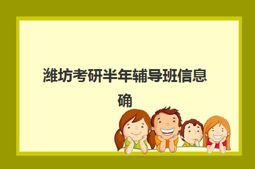 潍坊考研半年辅导班信息确认时间安排如何查询？2025年最新时间节点、确认流程与科学备考全攻略