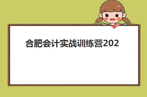 合肥会计实战训练营2025年报名情况如何？最新招生数据、课程选择与成功报名全指南