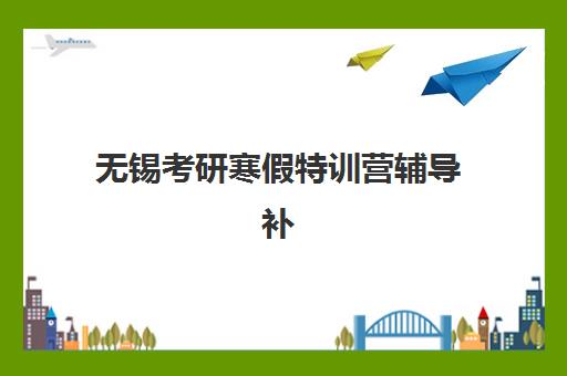 无锡考研寒假特训营辅导补习高满意度机构案例集如何查询？2025年最新口碑榜单与择校全攻略
