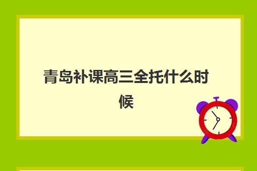 青岛补课高三全托什么时候报名考试？2025年最新权威时间表与科学备考全指南