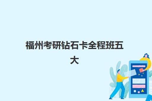 福州考研钻石卡全程班五大特色机构多维评估如何？2023年权威评估体系与科学选择指南
