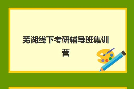 芜湖线下考研辅导班集训营哪个比较好一点？2025年最新十大机构实力排名、课程特色与科学择校全指南