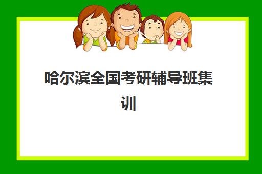哈尔滨全国考研辅导班集训营排名前十的学校如何选择？2025年最新权威榜单、各校特色解析与科学择校全指南