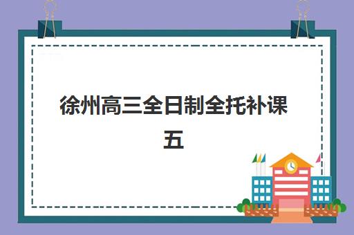 徐州高三全日制全托补课五大机构用户推荐榜如何查询？2025年权威排名、各机构特色解析与科学择校指南
