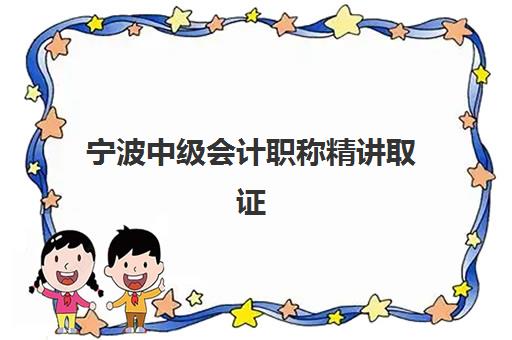 宁波中级会计职称精讲取证课程培训班哪个比较好一点？2025年最新权威排名、择校指南与通过率保障全解析