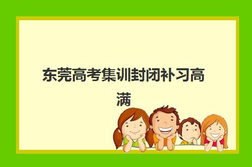 东莞高考集训封闭补习高满意度机构TOP5如何选择？2025年最新排名、各校特色与择校指南全解析
