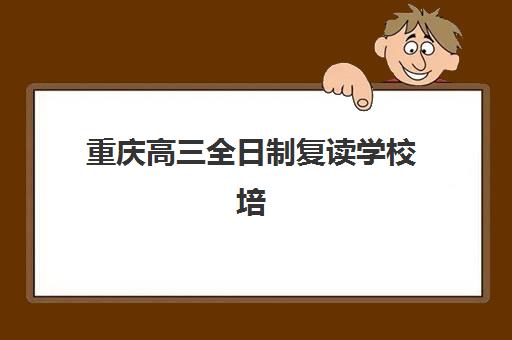 重庆高三全日制复读学校培训机构寄宿基地电话如何查询？2025年最新联系方式、择校指南与备考全攻略