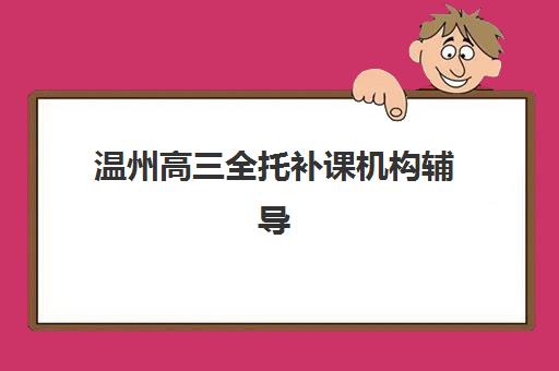 温州高三全托补课机构辅导班哪个比较好一点？2025年最新TOP10排名详情、择校标准与成功报读全指南