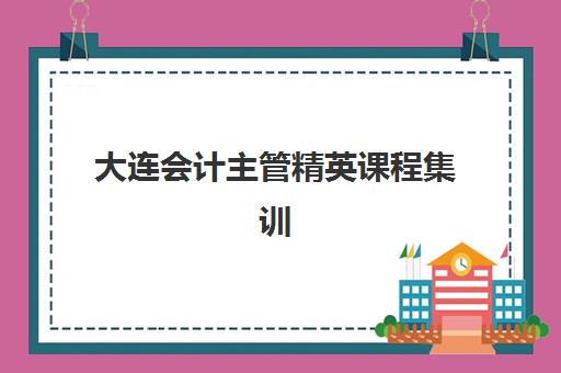 大连会计主管精英课程集训营排名前十的学校如何选择？2025年最新权威榜单、各校特色对比与成功入学全指南
