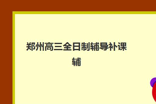 郑州高三全日制辅导补课辅导培训机构哪家好一点？2025年最新权威排名、择校标准与成功案例全解析