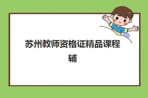 苏州教师资格证精品课程辅导班哪个比较好一点？2025年最新机构排名与选择全攻略