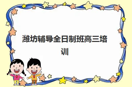 潍坊辅导全日制班高三培训学校排名榜最新如何查询？2025年十大机构权威评测与科学择校全指南