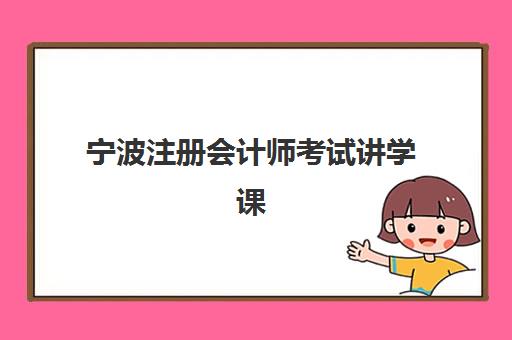 宁波注册会计师考试讲学课程究生培训班排名机构如何选择？2025年最新十大机构权威评测与科学择校全指南