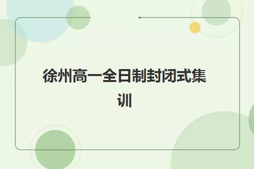 徐州高一全日制封闭式集训培训班哪个比较好？2025年排名前十机构综合对比与择校指南