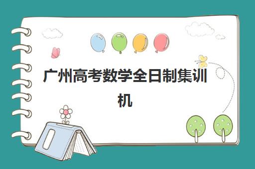 广州高考数学全日制集训机构培训基地有哪些学校？2025年最新权威排名Top10、各校特色解析与科学择校全攻略