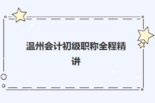 温州会计初级职称全程精讲课程2025年考试时间表如何安排？最新考试日程、备考规划与高分通过全攻略
