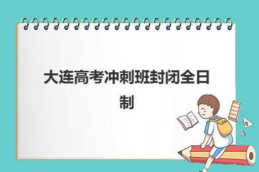 大连高考冲刺班封闭全日制五大机构服务案例集如何参考？2025年最新案例解析与择校指南