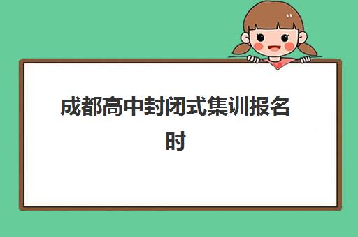 成都高中封闭式集训报名时间及流程安排如何查询？2025年最新时间表、报名步骤详解与择校全指南