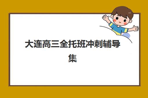 大连高三全托班冲刺辅导集训营排名榜前十名有哪些？2025年最新榜单与择校全攻略