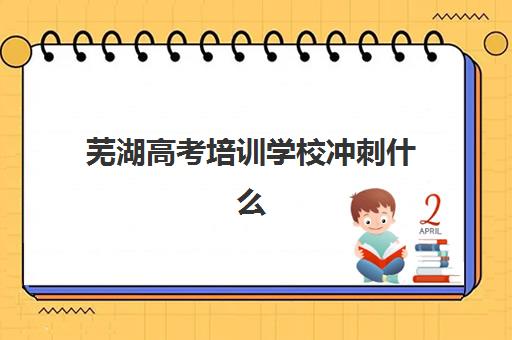 芜湖高考培训学校冲刺什么时候报名考试？2025年最新时间表与全流程指南