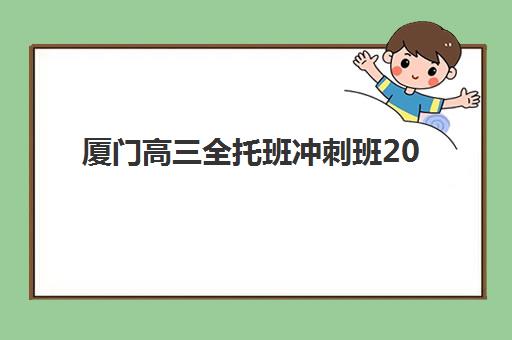 厦门高三全托班冲刺班2025报名时间表如何查询？2025年最新权威时间安排、各校报名节点对比与科学规划全攻略