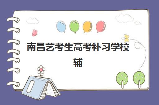 南昌艺考生高考补习学校辅导机构排名榜前十名如何选择？2025年最新权威榜单、各校特色解析与科学择校全指南