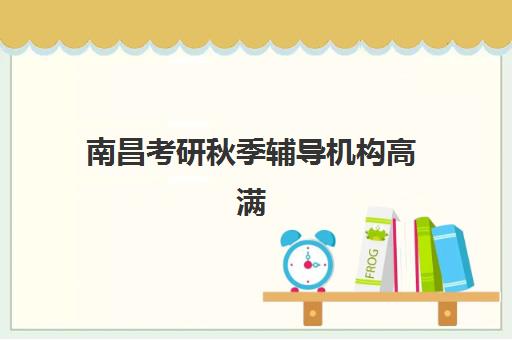 南昌考研秋季辅导机构高满意度机构案例集有哪些？2025年学员真实评价、成功案例分析与择校指南