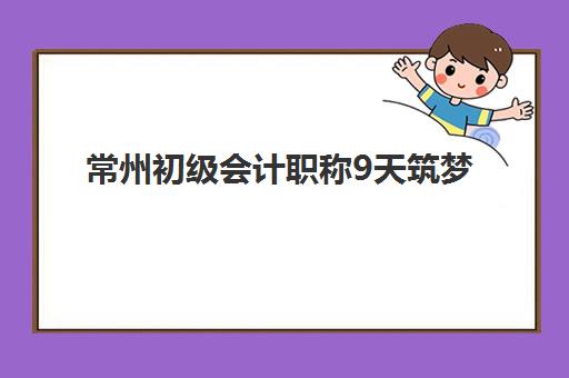 常州初级会计职称9天筑梦课程辅导机构哪家比较好？2025年最新排名对比、短期强化课程特色与科学选择全指南