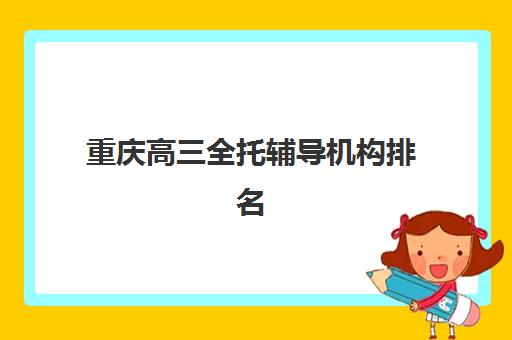 重庆高三全托辅导机构排名如何？2025年十大机构特色解析与择校指南