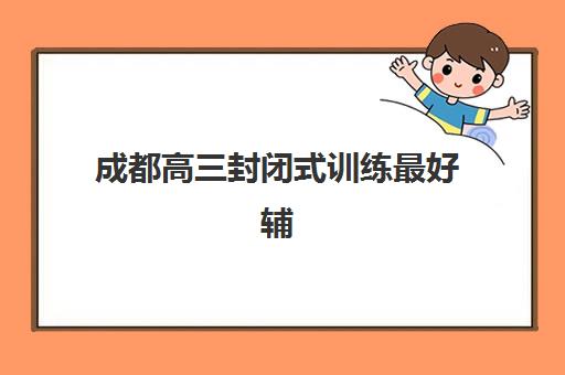成都高三封闭式训练最好辅导学校有哪些？2025年最新十大权威排名与择校全指南