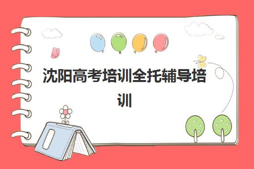 沈阳高考培训全托辅导培训机构哪家好一点？2025年十大精选排名、课程特色与科学择校全指南