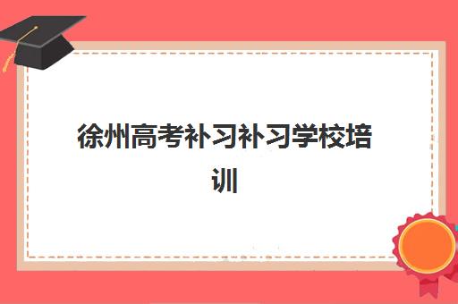 徐州高考补习补习学校培训机构哪家强一点？2025年最新排名、各校特色与择校全指南