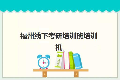 福州线下考研培训班培训机构哪家口碑比较好？2025年最新权威排名、择校指南与避坑攻略