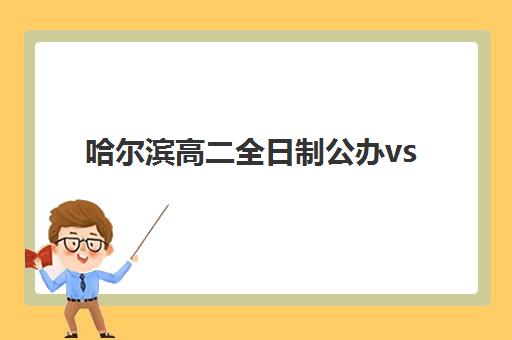 哈尔滨高二全日制公办vs民办服务对比如何选？2025年最新费用、师资与服务全解析