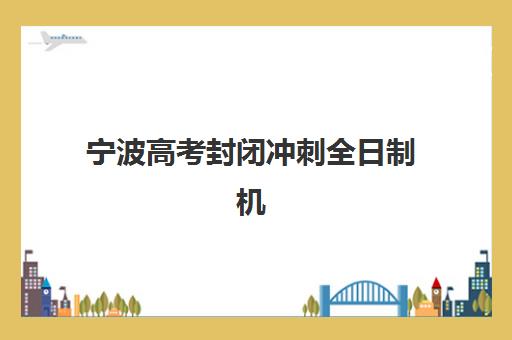 宁波高考封闭冲刺全日制机构服务竞争力报告如何解读？2025年核心指标深度解析与择校指南