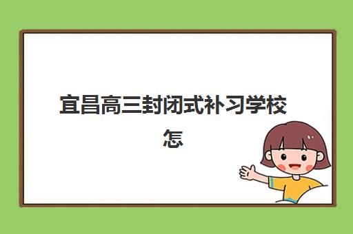 宜昌高三封闭式补习学校怎么选？2025年五大机构硬核解析与择校指南