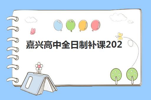 嘉兴高中全日制补课2025年时间公布如何查询？最新权威日程、机构对比与科学择校全指南