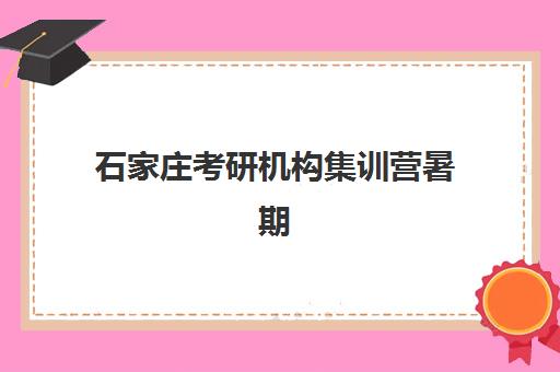 石家庄考研机构集训营暑期公布时间2025年如何安排？最新各校开班日程、课程选择指南与备考规划全解析