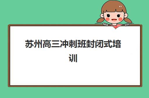 苏州高三冲刺班封闭式培训辅导机构哪家强一点？2025年权威排名、性价比分析与择校指南全解析