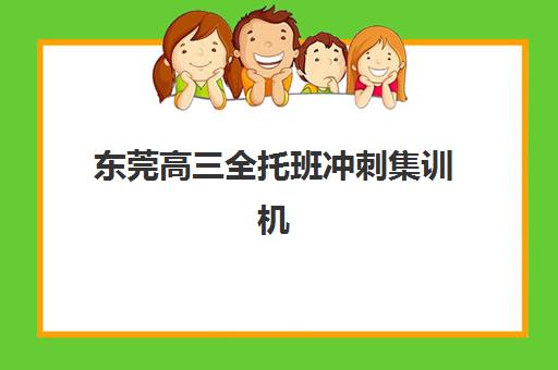 东莞高三全托班冲刺集训机构辅导培训机构哪家好？2025年最新排名、课程特色与择校全指南