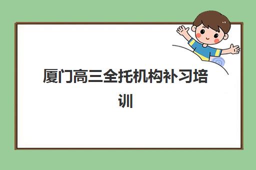 厦门高三全托机构补习培训机构哪家强一点？2025年五大优选机构深度评测与择校指南