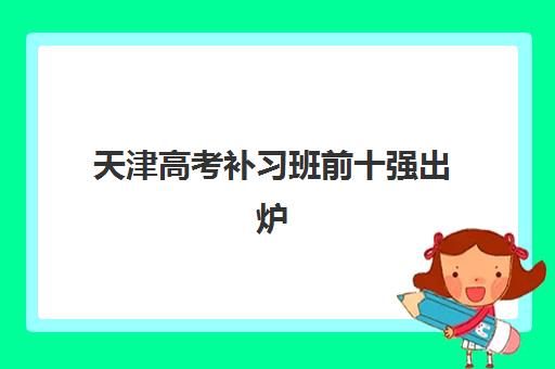 天津高考补习班前十强出炉：2025最新机构排名与择校攻略